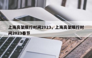 上海高架限行时间2023，上海高架限行时间2023春节