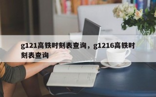 g121高铁时刻表查询，g1216高铁时刻表查询