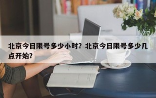 北京今日限号多少小时？北京今日限号多少几点开始？