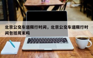 北京公交车道限行时间，北京公交车道限行时间包括周末吗