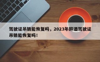 驾驶证吊销能恢复吗，2023年醉酒驾驶证吊销能恢复吗！