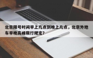 北京限号时间早上几点到晚上几点，北京外地车早晚高峰限行规定？