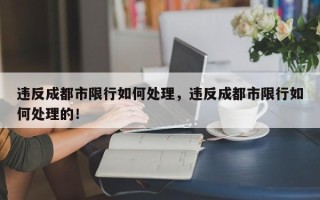 违反成都市限行如何处理，违反成都市限行如何处理的！