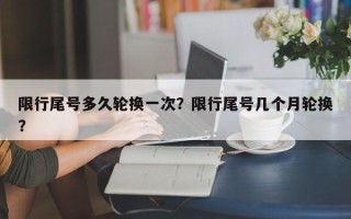 限行尾号多久轮换一次？限行尾号几个月轮换？