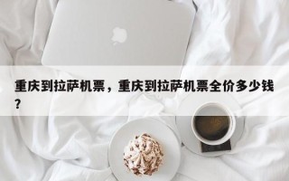 重庆到拉萨机票，重庆到拉萨机票全价多少钱？