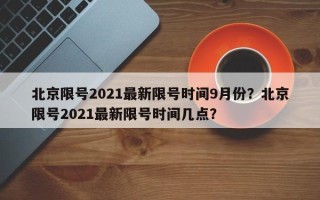 北京限号2021最新限号时间9月份？北京限号2021最新限号时间几点？