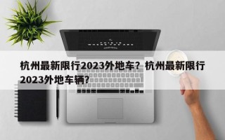 杭州最新限行2023外地车？杭州最新限行2023外地车辆？