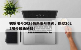 鹤壁限号2023最新限号查询，鹤壁2023限号最新通知！