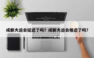 成都大运会延迟了吗？成都大运会推迟了吗？