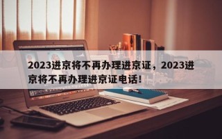 2023进京将不再办理进京证，2023进京将不再办理进京证电话！