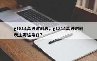 g1814高铁时刻表，g1814高铁时刻表上海检票口？