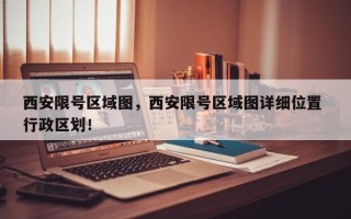 西安限号区域图，西安限号区域图详细位置 行政区划！