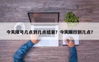 今天限号几点到几点结束？今天限行到几点？