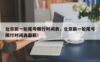 北京新一轮尾号限行时间表，北京新一轮尾号限行时间表最新！