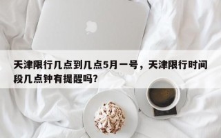 天津限行几点到几点5月一号，天津限行时间段几点钟有提醒吗？