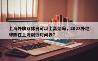 上海外牌双休日可以上高架吗，2023外地牌照在上海限行时间表？