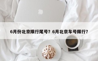 6月份北京限行尾号？6月北京车号限行？