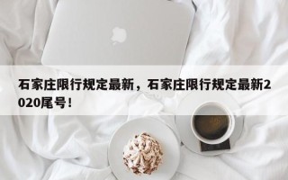 石家庄限行规定最新，石家庄限行规定最新2020尾号！