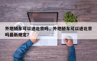 外地轿车可以进北京吗，外地轿车可以进北京吗最新规定？