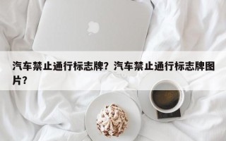 汽车禁止通行标志牌？汽车禁止通行标志牌图片？