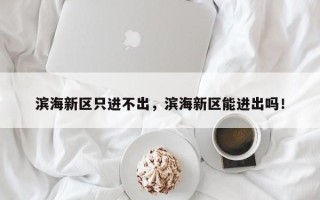 滨海新区只进不出，滨海新区能进出吗！