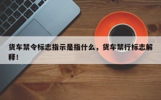 货车禁令标志指示是指什么，货车禁行标志解释！