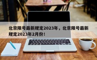 北京限号最新规定2023年，北京限号最新规定2023年2月份！