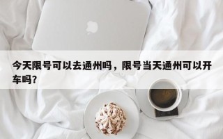 今天限号可以去通州吗，限号当天通州可以开车吗？