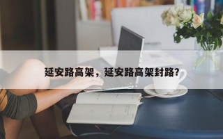 延安路高架，延安路高架封路？