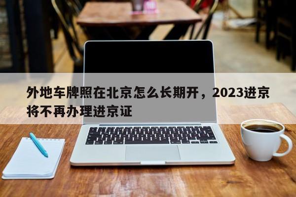 外地车牌照在北京怎么长期开，2023进京将不再办理进京证-第1张图片-云韵生活网