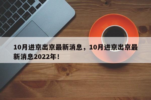 10月进京出京最新消息，10月进京出京最新消息2022年！-第1张图片-云韵生活网