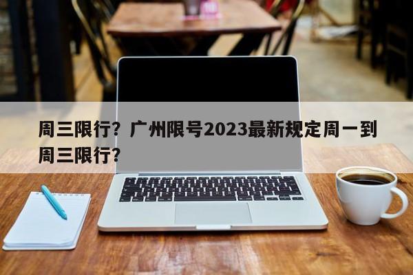 周三限行？广州限号2023最新规定周一到周三限行？-第1张图片-云韵生活网