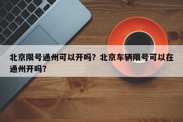 北京限号通州可以开吗？北京车辆限号可以在通州开吗？-第1张图片-云韵生活网