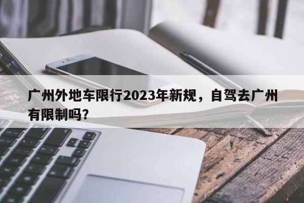 广州外地车限行2023年新规，自驾去广州有限制吗？-第1张图片-云韵生活网