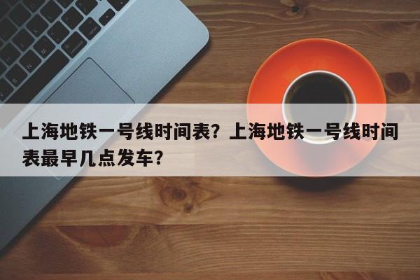 上海地铁一号线时间表？上海地铁一号线时间表最早几点发车？-第1张图片-云韵生活网