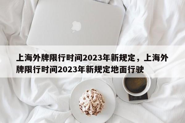 上海外牌限行时间2023年新规定，上海外牌限行时间2023年新规定地面行驶-第1张图片-云韵生活网