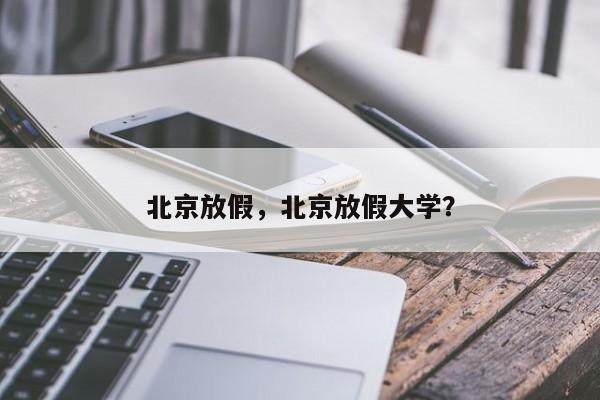 北京放假，北京放假大学？-第1张图片-云韵生活网