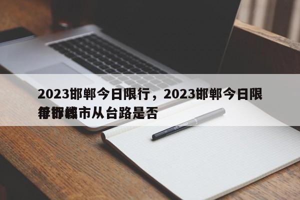 2023邯郸今日限行，2023邯郸今日限行邯郸市从台路是否
单行线-第1张图片-云韵生活网