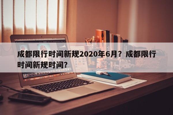 成都限行时间新规2020年6月？成都限行时间新规时间？-第1张图片-云韵生活网