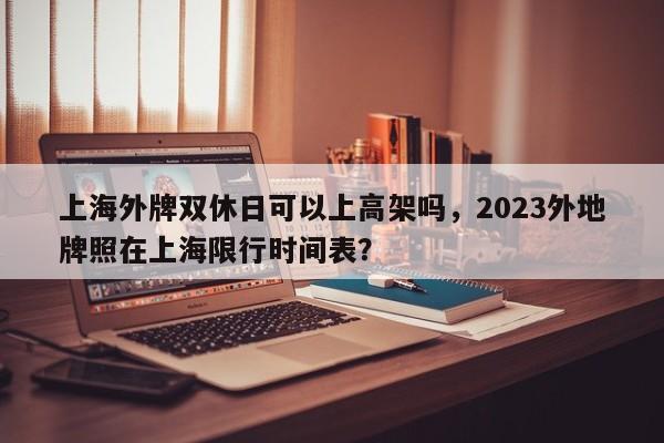 上海外牌双休日可以上高架吗，2023外地牌照在上海限行时间表？-第1张图片-云韵生活网