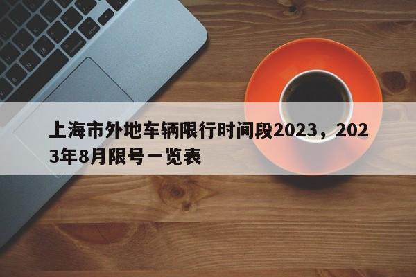 上海市外地车辆限行时间段2023，2023年8月限号一览表-第1张图片-云韵生活网