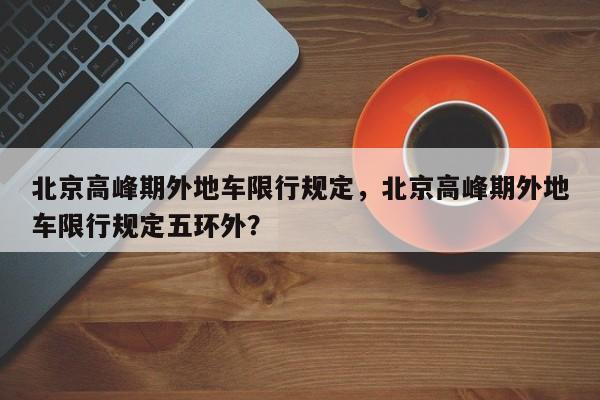 北京高峰期外地车限行规定，北京高峰期外地车限行规定五环外？-第1张图片-云韵生活网