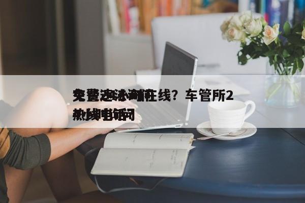 交警违法询问
免费24小时在线？车管所24小时询问
热线电话？-第1张图片-云韵生活网