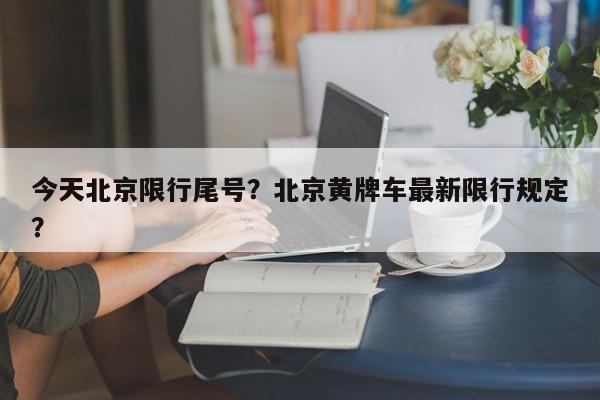 今天北京限行尾号？北京黄牌车最新限行规定？-第1张图片-云韵生活网