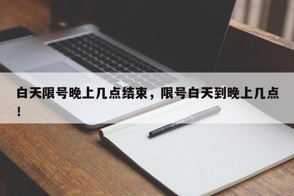 白天限号晚上几点结束，限号白天到晚上几点！-第1张图片-云韵生活网