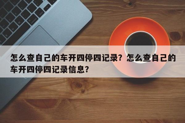 怎么查自己的车开四停四记录？怎么查自己的车开四停四记录信息？-第1张图片-云韵生活网