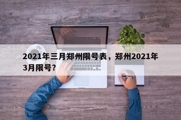 2021年三月郑州限号表，郑州2021年3月限号？-第1张图片-云韵生活网