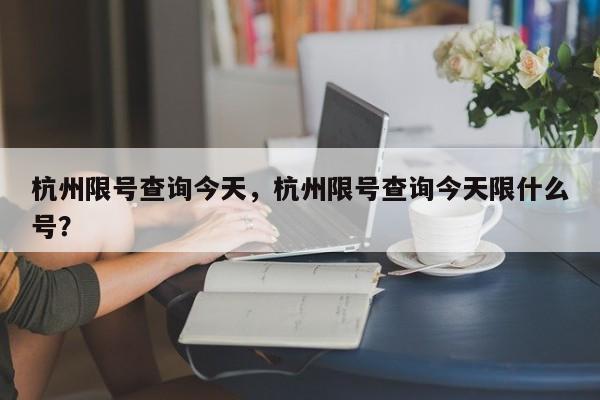 杭州限号查询今天，杭州限号查询今天限什么号？-第1张图片-云韵生活网