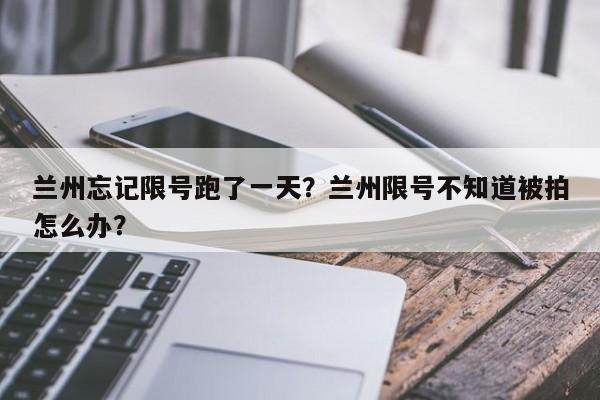 兰州忘记限号跑了一天？兰州限号不知道被拍怎么办？-第1张图片-云韵生活网