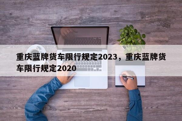 重庆蓝牌货车限行规定2023，重庆蓝牌货车限行规定2020-第1张图片-云韵生活网